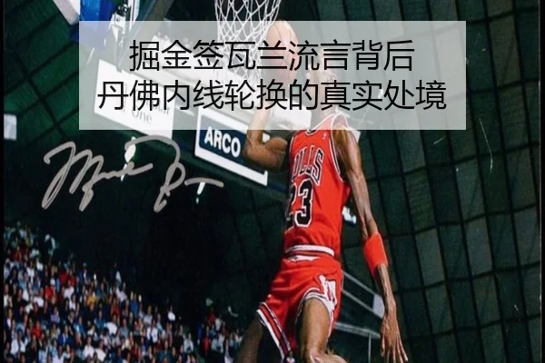 掘金签瓦兰流言背后 丹佛内线轮换的真实处境